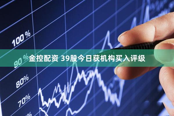 金控配资 39股今日获机构买入评级