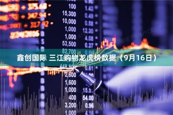 鑫创国际 三江购物龙虎榜数据（9月16日）