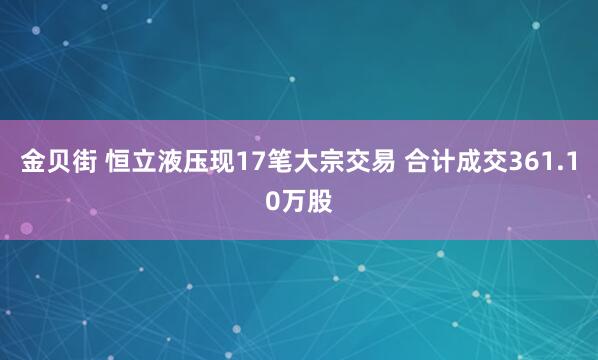 金贝街 恒立液压现17笔大宗交易 合计成交361.10万股