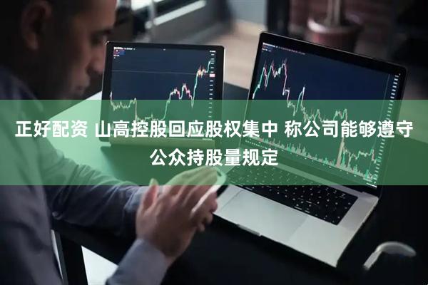 正好配资 山高控股回应股权集中 称公司能够遵守公众持股量规定