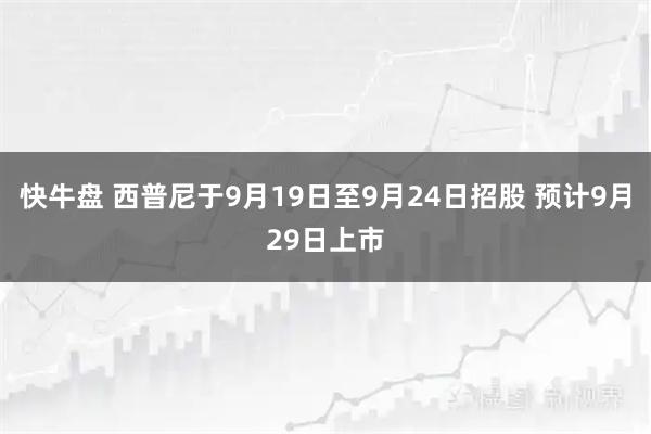 快牛盘 西普尼于9月19日至9月24日招股 预计9月29日上市
