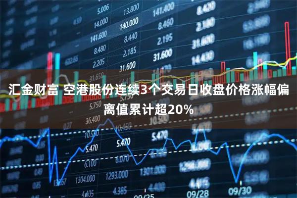 汇金财富 空港股份连续3个交易日收盘价格涨幅偏离值累计超20%