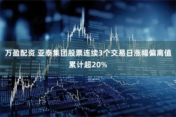 万盈配资 亚泰集团股票连续3个交易日涨幅偏离值累计超20%