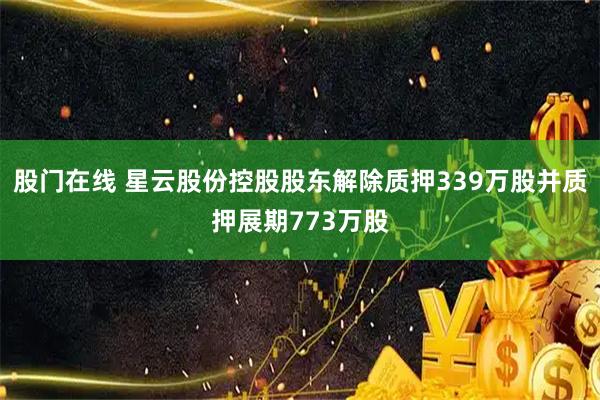 股门在线 星云股份控股股东解除质押339万股并质押展期773万股