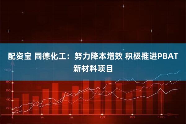 配资宝 同德化工：努力降本增效 积极推进PBAT新材料项目