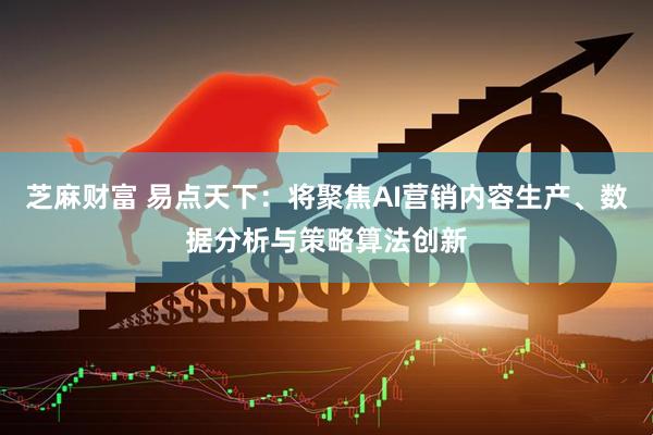 芝麻财富 易点天下：将聚焦AI营销内容生产、数据分析与策略算法创新
