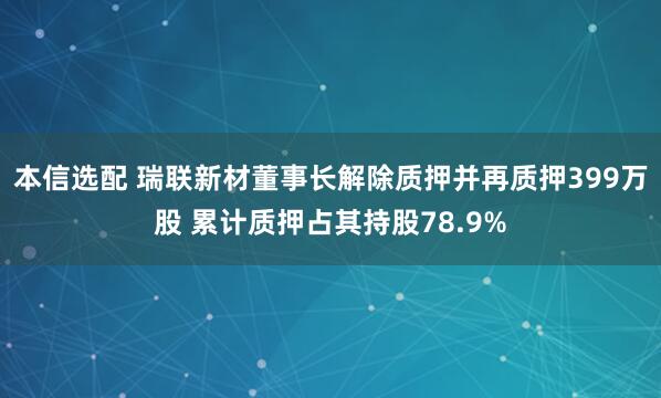 本信选配 瑞联新材董事长解除质押并再质押399万股 累计质押占其持股78.9%