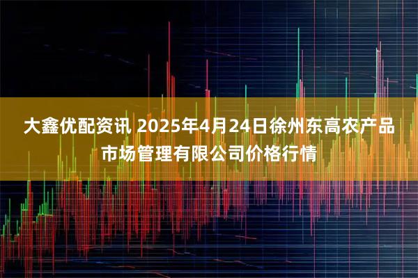 大鑫优配资讯 2025年4月24日徐州东高农产品市场管理有限公司价格行情