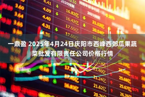 一鼎盈 2025年4月24日庆阳市西峰西郊瓜果蔬菜批发有限责任公司价格行情