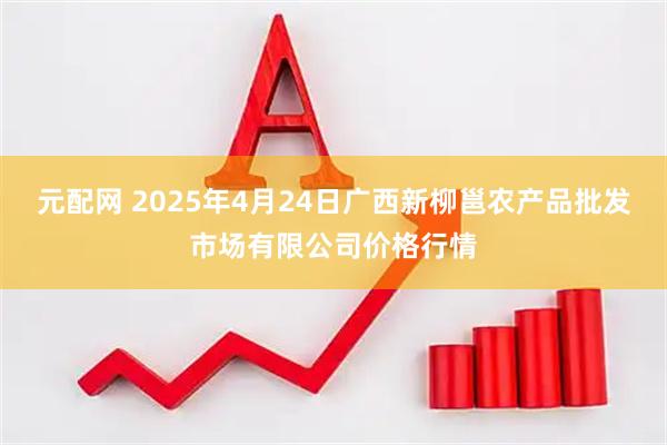 元配网 2025年4月24日广西新柳邕农产品批发市场有限公司价格行情