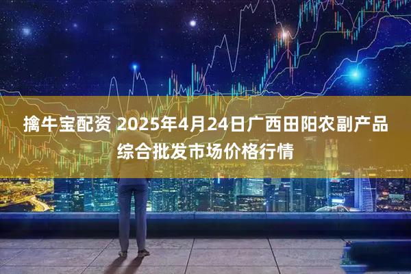 擒牛宝配资 2025年4月24日广西田阳农副产品综合批发市场价格行情