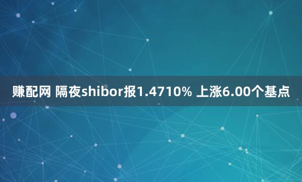 赚配网 隔夜shibor报1.4710% 上涨6.00个基点