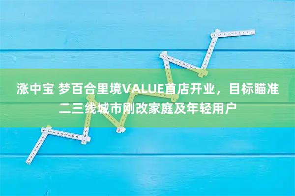 涨中宝 梦百合里境VALUE首店开业，目标瞄准二三线城市刚改家庭及年轻用户