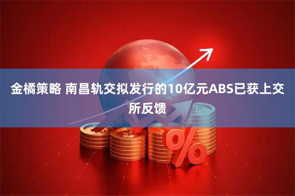 金橘策略 南昌轨交拟发行的10亿元ABS已获上交所反馈