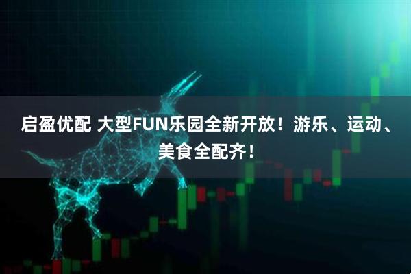 启盈优配 大型FUN乐园全新开放！游乐、运动、美食全配齐！