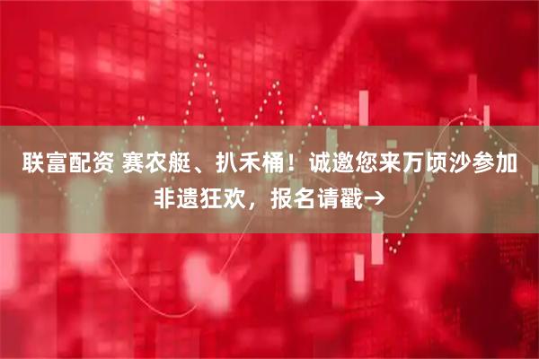 联富配资 赛农艇、扒禾桶！诚邀您来万顷沙参加非遗狂欢，报名请戳→