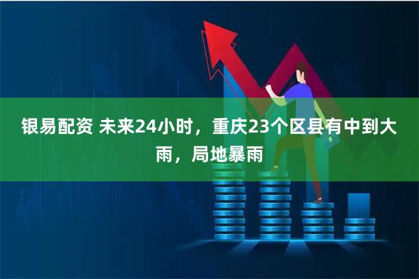 银易配资 未来24小时，重庆23个区县有中到大雨，局地暴雨