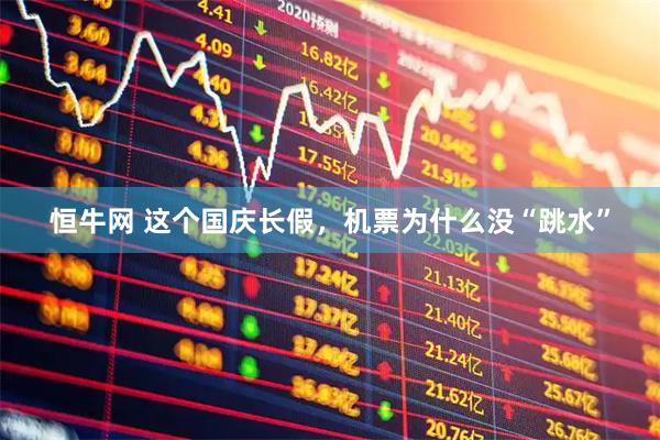 恒牛网 这个国庆长假，机票为什么没“跳水”