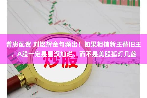 普患配资 刘煜辉金句频出！如果相信新王替旧王，A股一定是星汉灿烂，而不是美股孤灯几盏