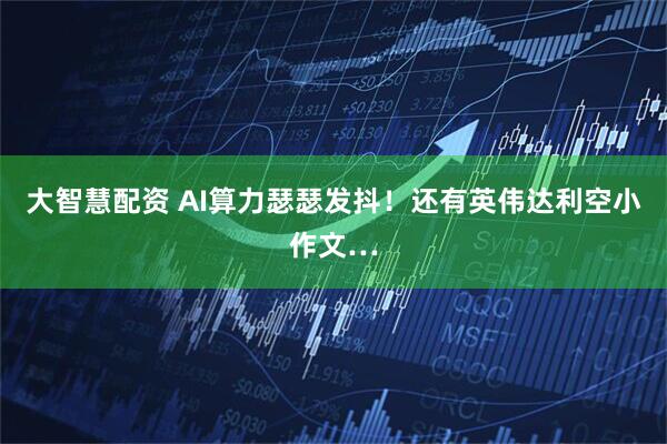 大智慧配资 AI算力瑟瑟发抖！还有英伟达利空小作文…