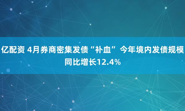 亿配资 4月券商密集发债“补血” 今年境内发债规模同比增长12.4%
