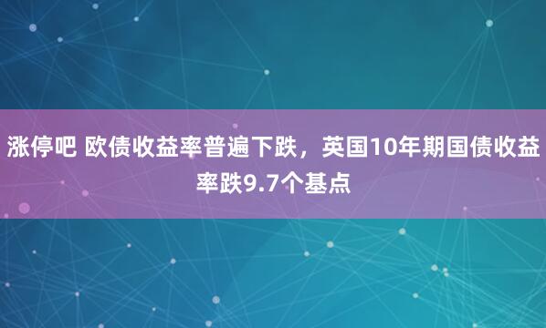 涨停吧 欧债收益率普遍下跌，英国10年期国债收益率跌9.7个基点