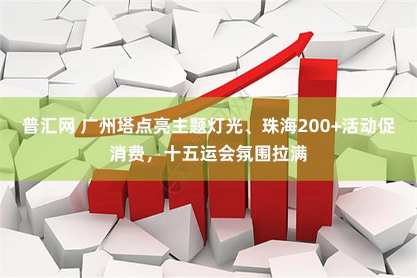 普汇网 广州塔点亮主题灯光、珠海200+活动促消费,十五运会氛围拉满