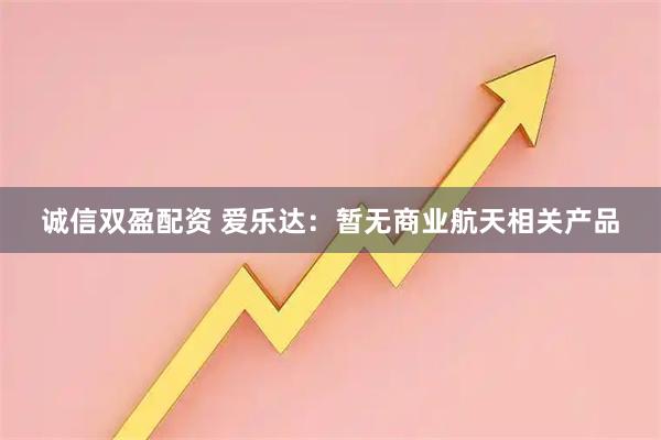 诚信双盈配资 爱乐达:暂无商业航天相关产品