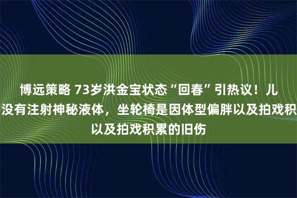博远策略 73岁洪金宝状态“回春”引热议!儿子回应:没有注射神秘液体,坐轮椅是因体型偏胖以及拍戏积累的旧伤