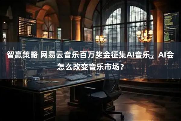 智赢策略 网易云音乐百万奖金征集AI音乐,AI会怎么改变音乐市场?