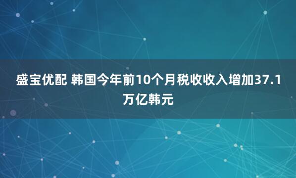 盛宝优配 韩国今年前10个月税收收入增加37.1万亿韩元