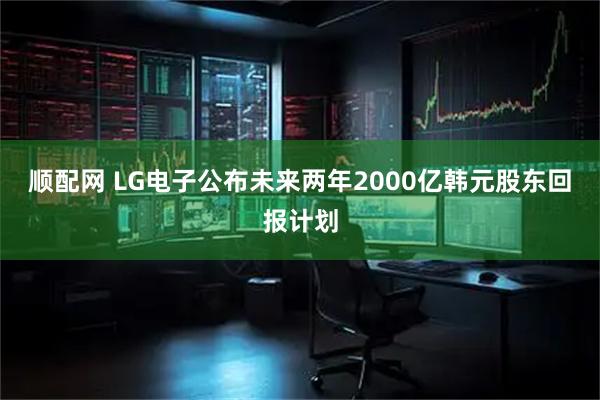 顺配网 LG电子公布未来两年2000亿韩元股东回报计划