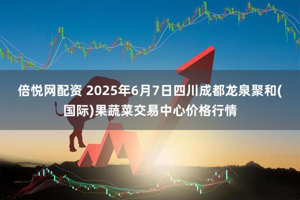 倍悦网配资 2025年6月7日四川成都龙泉聚和(国际)果蔬菜交易中心价格行情