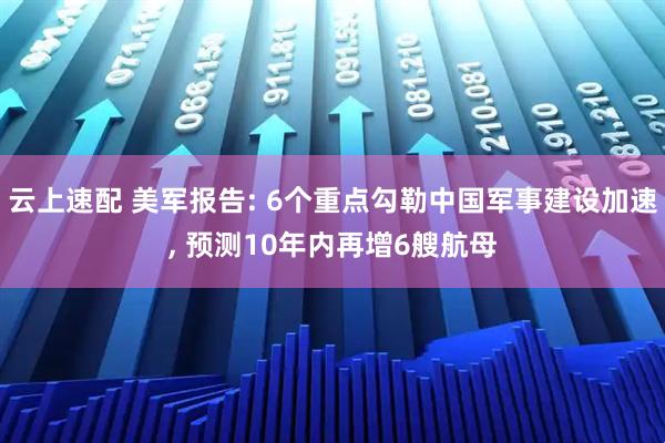 云上速配 美军报告: 6个重点勾勒中国军事建设加速, 预测10年内再增6艘航母