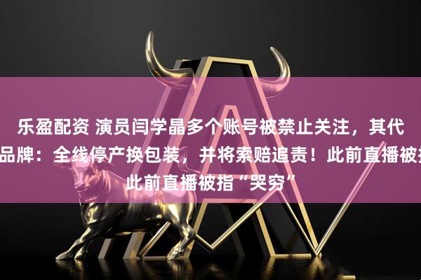 乐盈配资 演员闫学晶多个账号被禁止关注，其代言的调料品牌：全线停产换包装，并将索赔追责！此前直播被指“哭穷”
