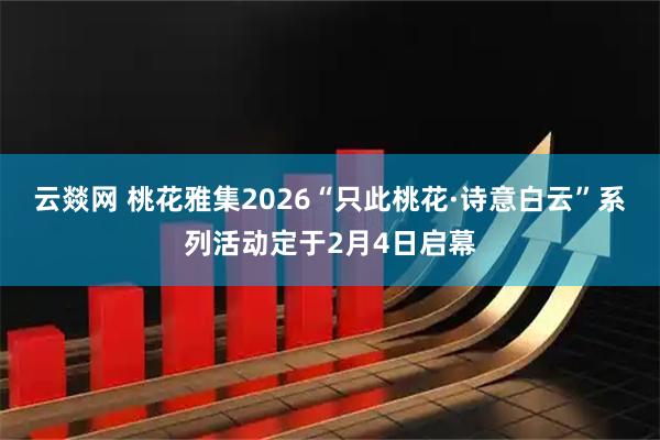 云燚网 桃花雅集2026“只此桃花·诗意白云”系列活动定于2月4日启幕