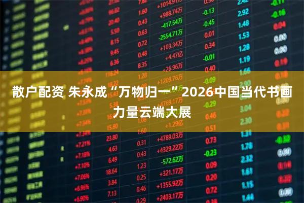 散户配资 朱永成“万物归一”2026中国当代书画力量云端大展
