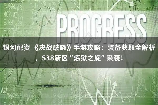 银河配资 《决战破晓》手游攻略：装备获取全解析，S38新区“炼狱之旋”来袭！