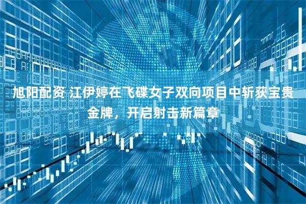 旭阳配资 江伊婷在飞碟女子双向项目中斩获宝贵金牌,开启射击新篇章