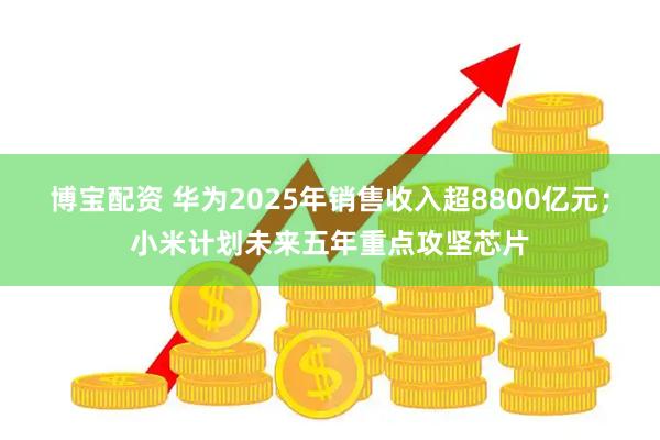 博宝配资 华为2025年销售收入超8800亿元；小米计划未来五年重点攻坚芯片