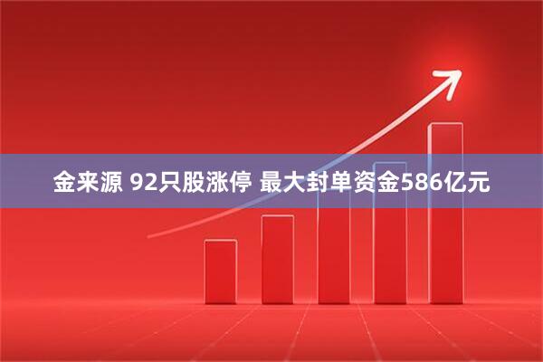 金来源 92只股涨停 最大封单资金586亿元