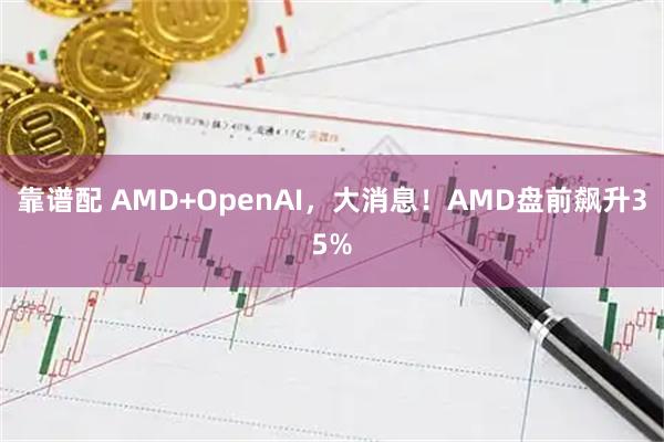 靠谱配 AMD+OpenAI，大消息！AMD盘前飙升35%
