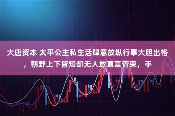 大唐资本 太平公主私生活肆意放纵行事大胆出格，朝野上下皆知却无人敢直言管束，手