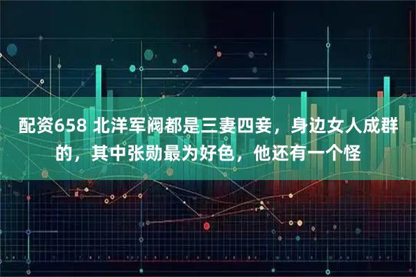 配资658 北洋军阀都是三妻四妾，身边女人成群的，其中张勋最为好色，他还有一个怪