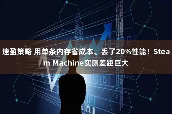 速盈策略 用单条内存省成本、丢了20%性能！Steam Machine实测差距巨大